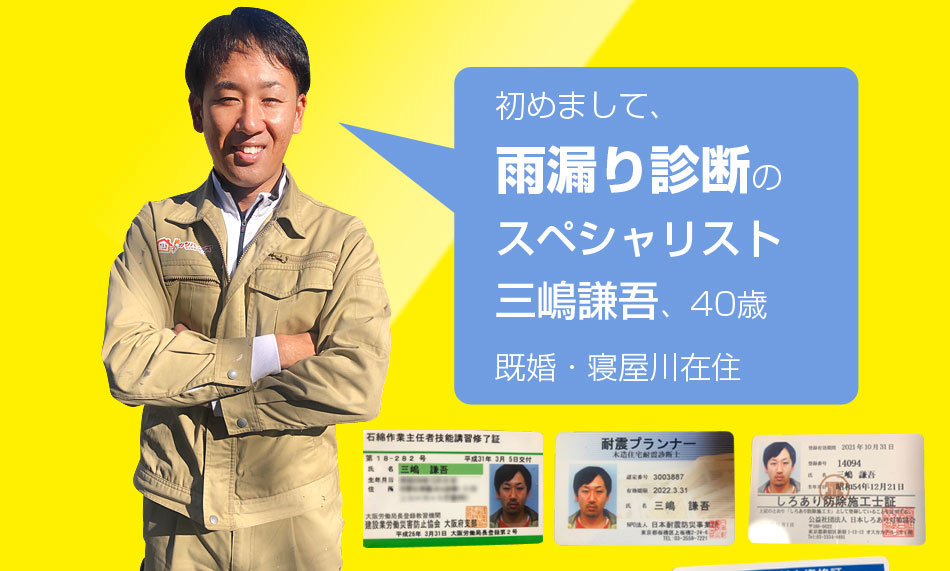 はじめまして、雨漏り診断のスペシャリスト三嶋謙吾、40歳既婚。寝屋川在住です!